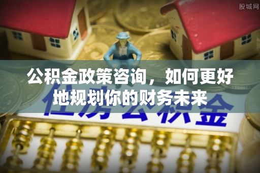 南湖公积金政策咨询，如何更好地规划你的财务未来