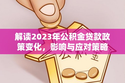 南湖解读2023年公积金贷款政策变化，影响与应对策略