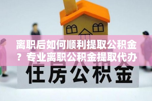 南湖离职后如何顺利提取公积金？专业离职公积金提取代办服务指南