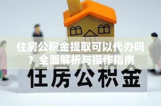 南湖住房公积金提取可以代办吗？全面解析与操作指南