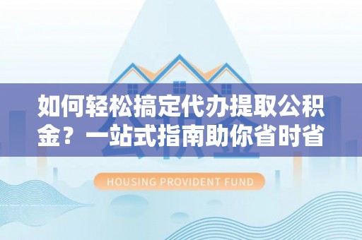 南湖如何轻松搞定代办提取公积金？一站式指南助你省时省心