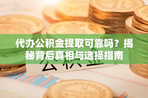 南湖代办公积金提取可靠吗？揭秘背后真相与选择指南