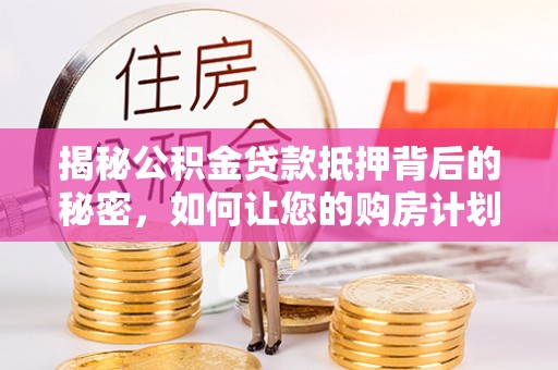 南湖揭秘公积金贷款抵押背后的秘密，如何让您的购房计划更轻松？