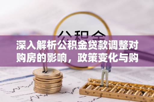 南湖深入解析公积金贷款调整对购房的影响，政策变化与购房者选择
