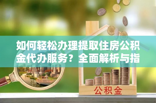 南湖如何轻松办理提取住房公积金代办服务？全面解析与指南