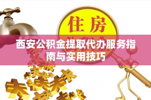 南湖西安公积金提取代办服务指南与实用技巧