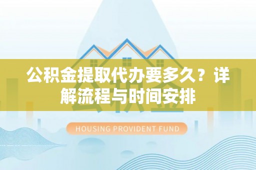 南湖公积金提取代办要多久？详解流程与时间安排