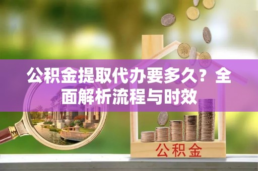 南湖公积金提取代办要多久？全面解析流程与时效