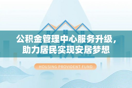 南湖公积金管理中心服务升级，助力居民实现安居梦想