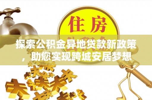 南湖探索公积金异地贷款新政策，助您实现跨城安居梦想