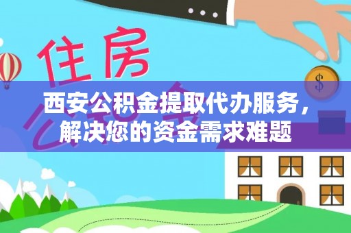 南湖西安公积金提取代办服务，解决您的资金需求难题