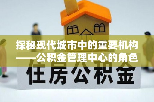 南湖探秘现代城市中的重要机构——公积金管理中心的角色与使命