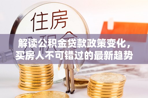 南湖解读公积金贷款政策变化，买房人不可错过的最新趋势