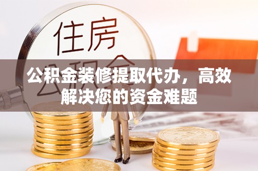 南湖公积金装修提取代办，高效解决您的资金难题