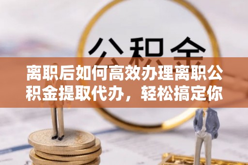 南湖离职后如何高效办理离职公积金提取代办，轻松搞定你的公积金