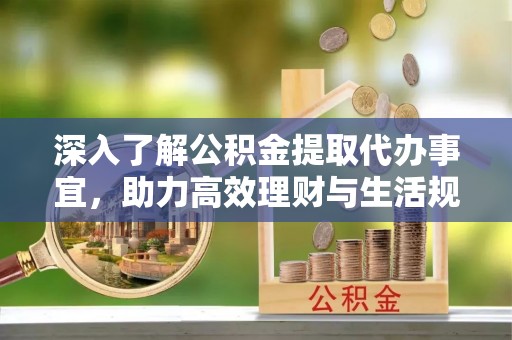 南湖深入了解公积金提取代办事宜，助力高效理财与生活规划