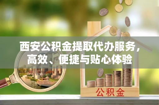南湖西安公积金提取代办服务，高效、便捷与贴心体验