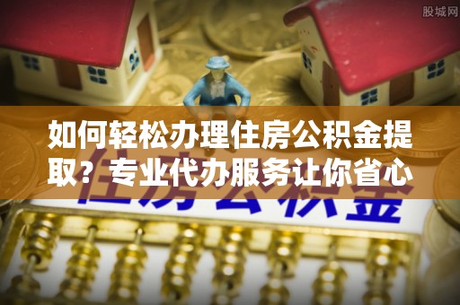 南湖如何轻松办理住房公积金提取？专业代办服务让你省心无忧