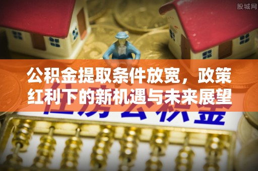南湖公积金提取条件放宽，政策红利下的新机遇与未来展望