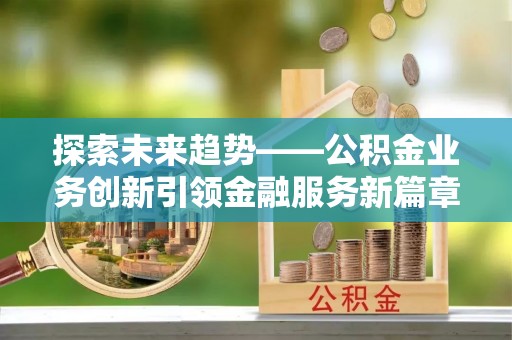 南湖探索未来趋势——公积金业务创新引领金融服务新篇章