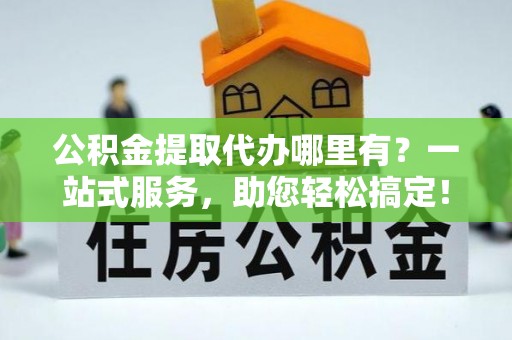 南湖公积金提取代办哪里有？一站式服务，助您轻松搞定！