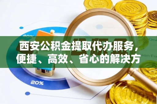 南湖西安公积金提取代办服务，便捷、高效、省心的解决方案