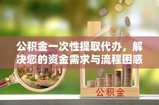南湖公积金一次性提取代办，解决您的资金需求与流程困惑