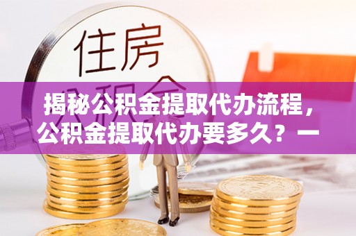 南湖揭秘公积金提取代办流程，公积金提取代办要多久？一文读懂