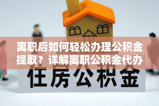 南湖离职后如何轻松办理公积金提取？详解离职公积金代办提取流程