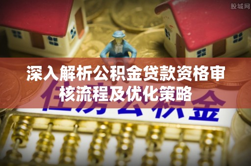 南湖深入解析公积金贷款资格审核流程及优化策略