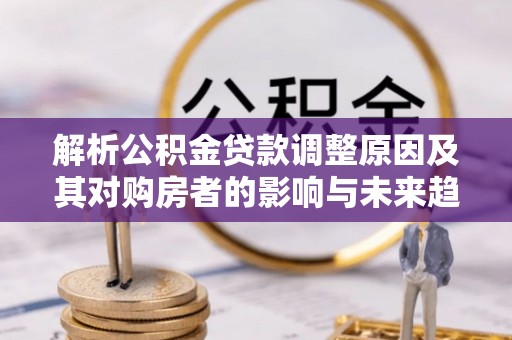 南湖解析公积金贷款调整原因及其对购房者的影响与未来趋势