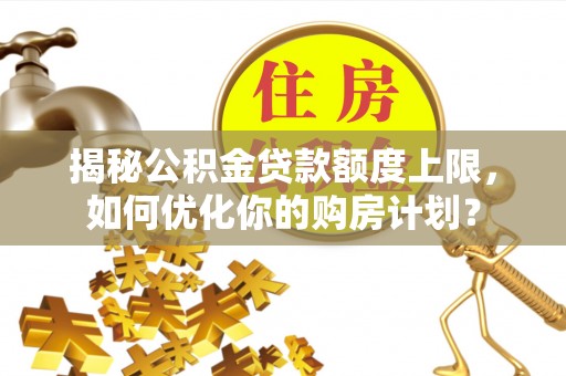 南湖揭秘公积金贷款额度上限，如何优化你的购房计划？