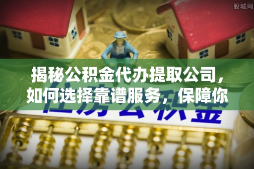 南湖揭秘公积金代办提取公司，如何选择靠谱服务，保障你的资金安全