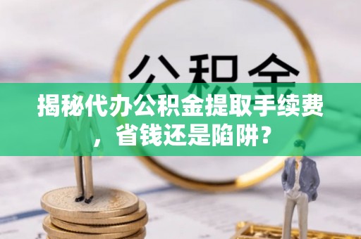 南湖揭秘代办公积金提取手续费，省钱还是陷阱？