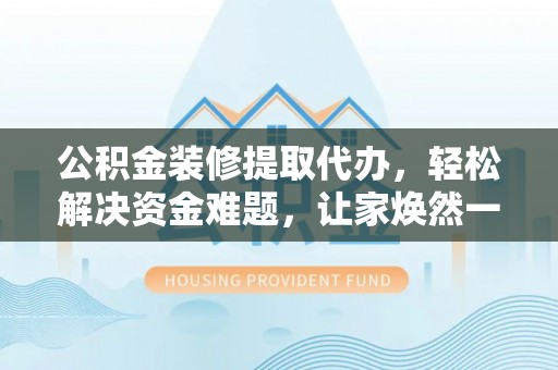 南湖公积金装修提取代办，轻松解决资金难题，让家焕然一新