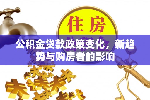南湖公积金贷款政策变化，新趋势与购房者的影响