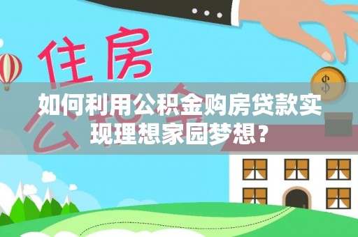 南湖如何利用公积金购房贷款实现理想家园梦想？
