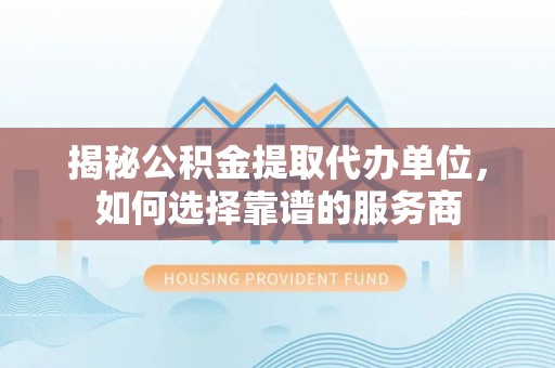 南湖揭秘公积金提取代办单位，如何选择靠谱的服务商