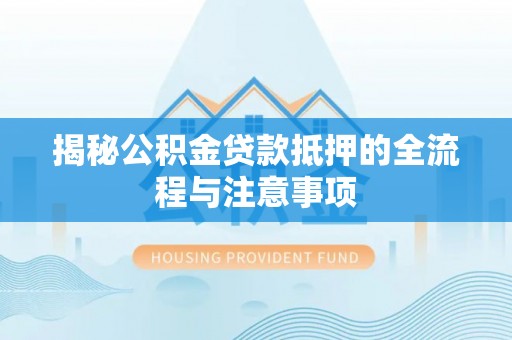 南湖揭秘公积金贷款抵押的全流程与注意事项