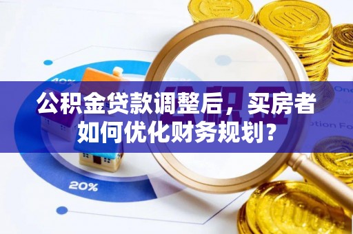 南湖公积金贷款调整后，买房者如何优化财务规划？