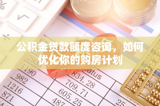 南湖公积金贷款额度咨询，如何优化你的购房计划