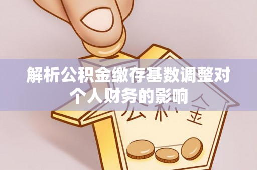 南湖解析公积金缴存基数调整对个人财务的影响