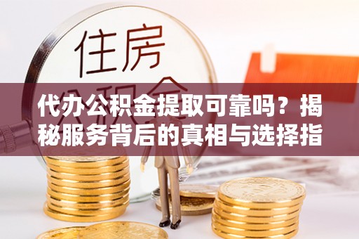 南湖代办公积金提取可靠吗？揭秘服务背后的真相与选择指南