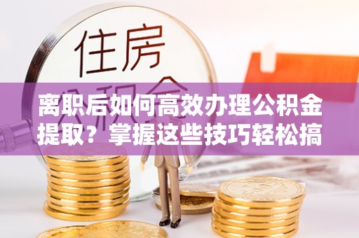 南湖离职后如何高效办理公积金提取？掌握这些技巧轻松搞定