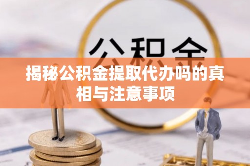 南湖揭秘公积金提取代办吗的真相与注意事项