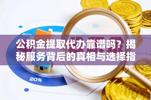 南湖公积金提取代办靠谱吗？揭秘服务背后的真相与选择指南