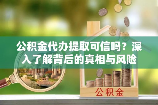 南湖公积金代办提取可信吗？深入了解背后的真相与风险