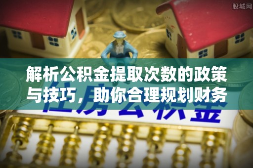 南湖解析公积金提取次数的政策与技巧，助你合理规划财务未来