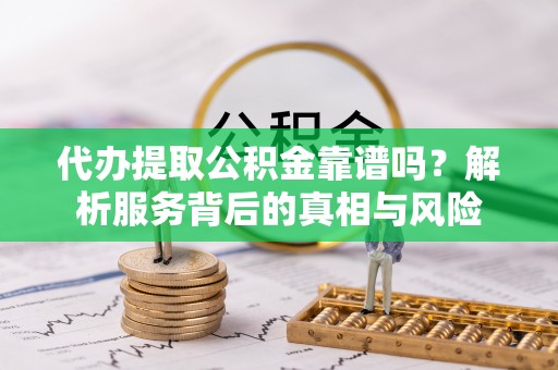 南湖代办提取公积金靠谱吗？解析服务背后的真相与风险