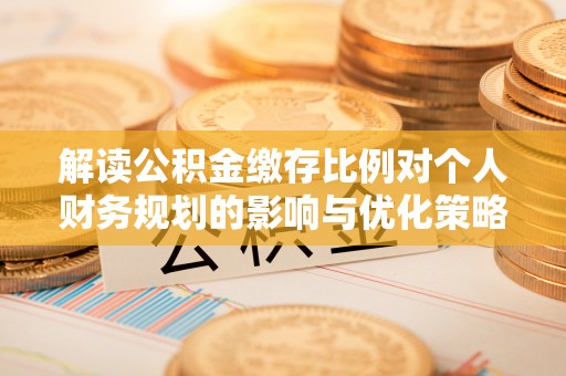 南湖解读公积金缴存比例对个人财务规划的影响与优化策略